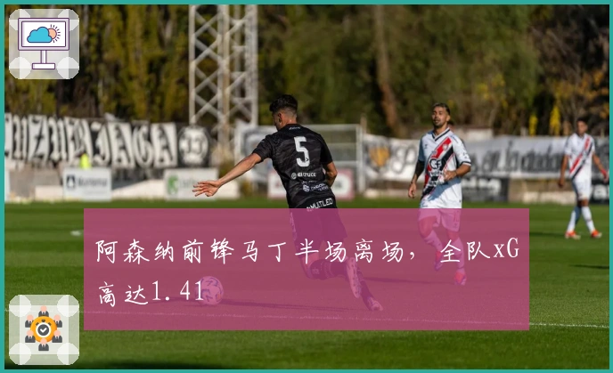 阿森纳前锋马丁半场离场，全队xG高达1.41