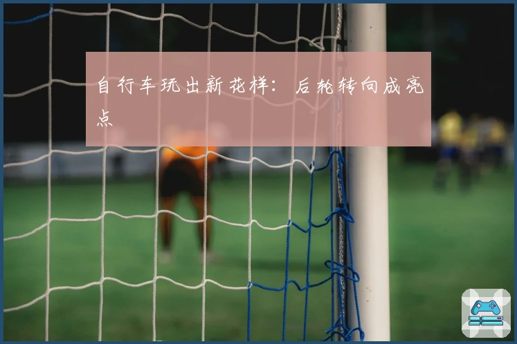 自行车玩出新花样：后轮转向成亮点