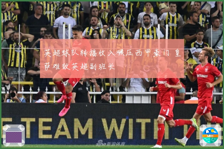 英超球队转播收入碾压西甲豪门 皇萨难敌英超副班长