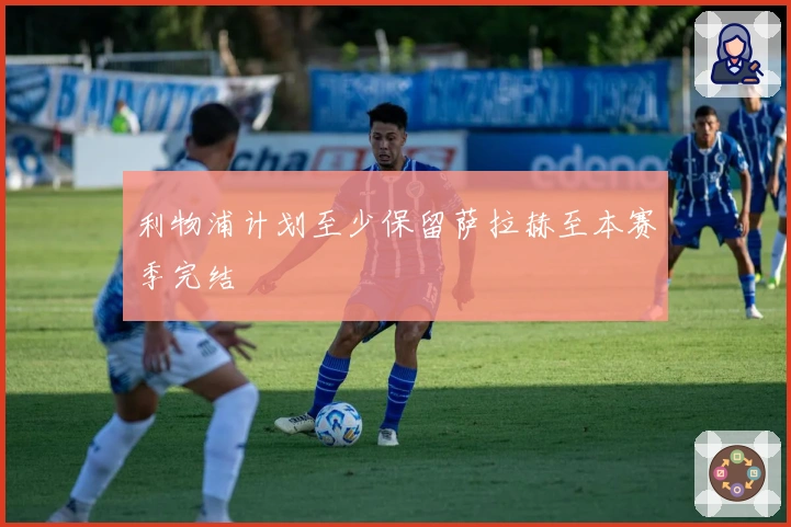 利物浦计划至少保留萨拉赫至本赛季完结