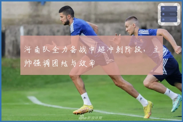 河南队全力备战中超冲刺阶段，主帅强调团结与效率