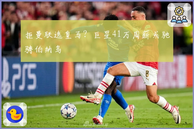 拒曼联选皇马？巨星41万周薪或驰骋伯纳乌