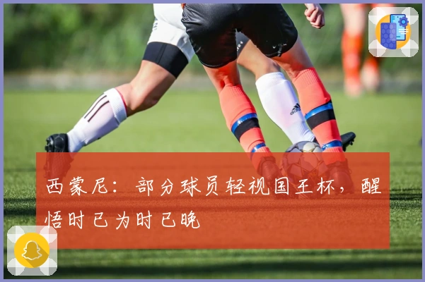 西蒙尼：部分球员轻视国王杯，醒悟时已为时已晚