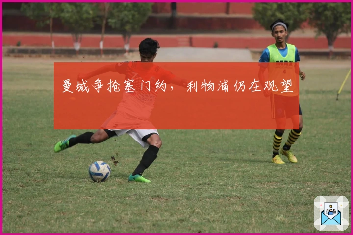 曼城争抢塞门约，利物浦仍在观望