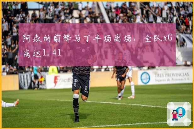 阿森纳前锋马丁半场离场，全队xG高达1.41