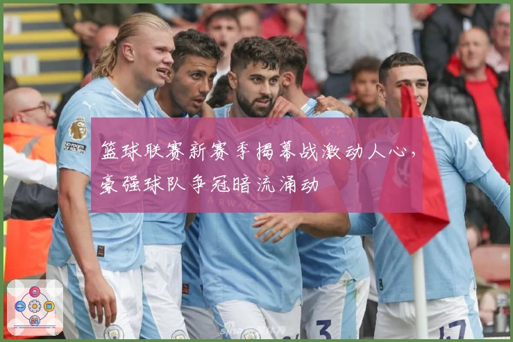 篮球联赛新赛季揭幕战激动人心，豪强球队争冠暗流涌动