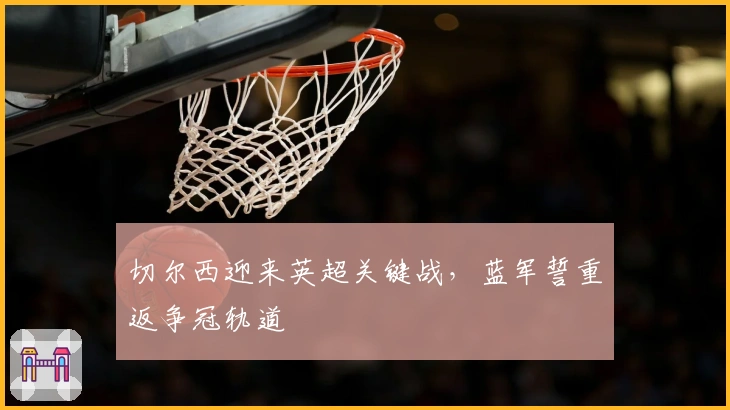 切尔西迎来英超关键战，蓝军誓重返争冠轨道