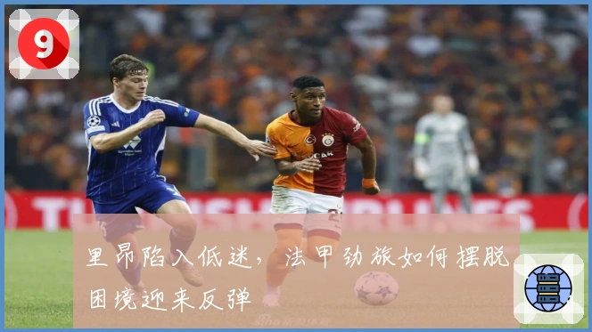 里昂陷入低迷,法甲劲旅如何摆脱困境迎来反弹