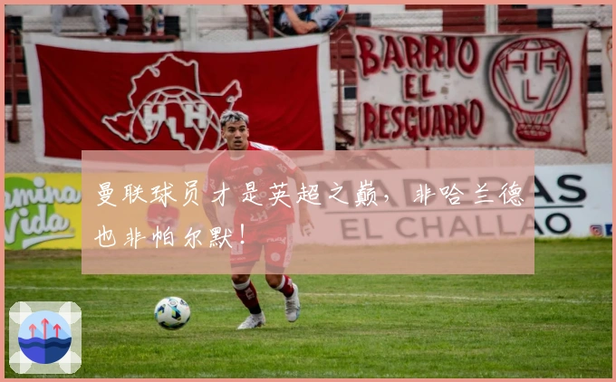 曼联球员才是英超之巅，非哈兰德也非帕尔默！