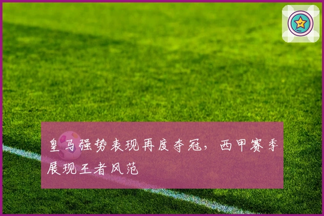 皇马强势表现再度夺冠，西甲赛季展现王者风范