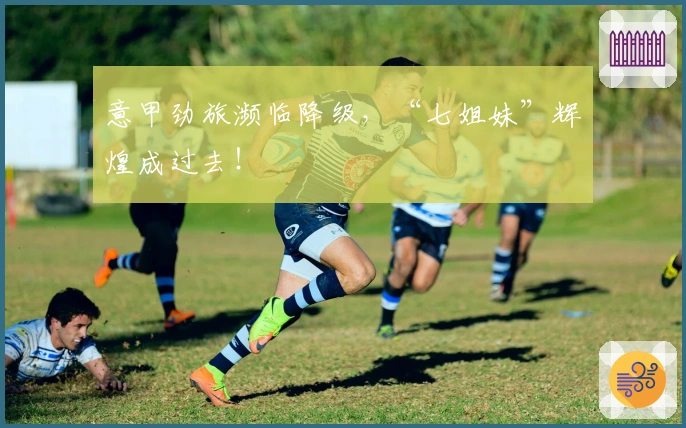 意甲劲旅濒临降级，“七姐妹”辉煌成过去！