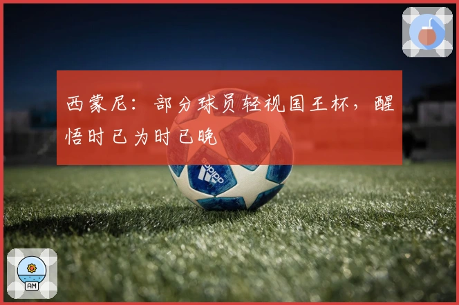 西蒙尼：部分球员轻视国王杯，醒悟时已为时已晚