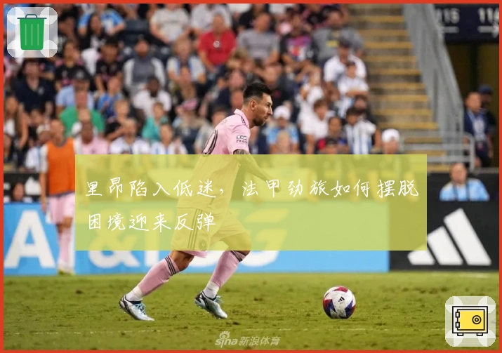 里昂陷入低迷，法甲劲旅如何摆脱困境迎来反弹